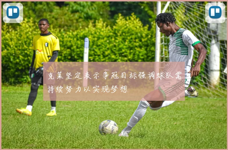 克莱坚定表示争冠目标强调球队需持续努力以实现梦想