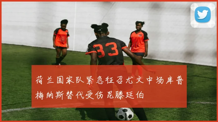 荷兰国家队紧急征召尤文中场库普梅纳斯替代受伤昆滕廷伯
