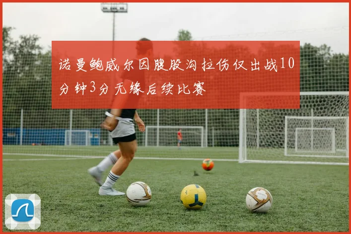 诺曼鲍威尔因腹股沟拉伤仅出战10分钟3分无缘后续比赛