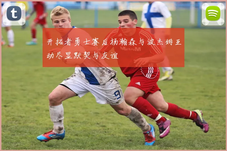 开拓者勇士赛后杨瀚森与波杰姆互动尽显默契与友谊