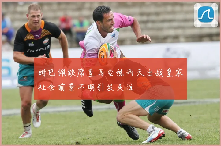 姆巴佩缺席皇马合练两天出战皇家社会前景不明引发关注