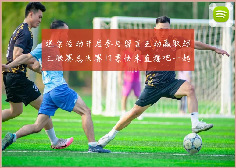 送票活动开启参与留言互动赢取超三联赛总决赛门票快来直播吧一起嗨翻天