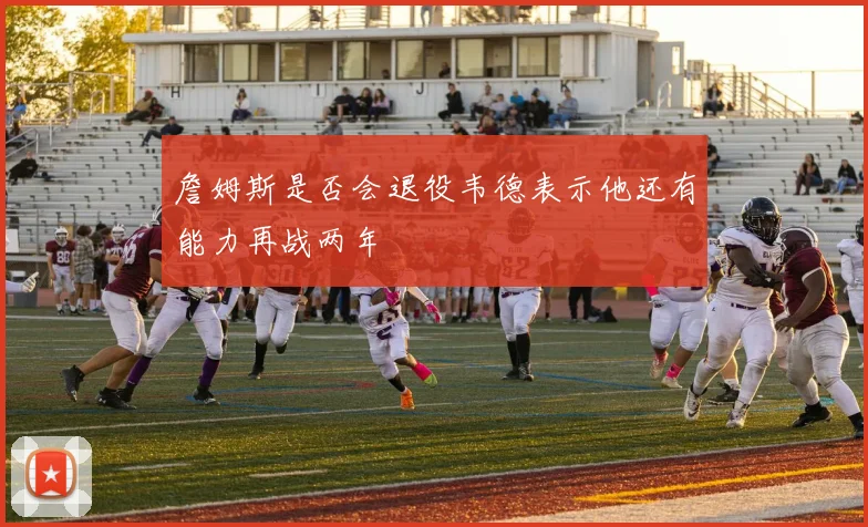 詹姆斯是否会退役韦德表示他还有能力再战两年