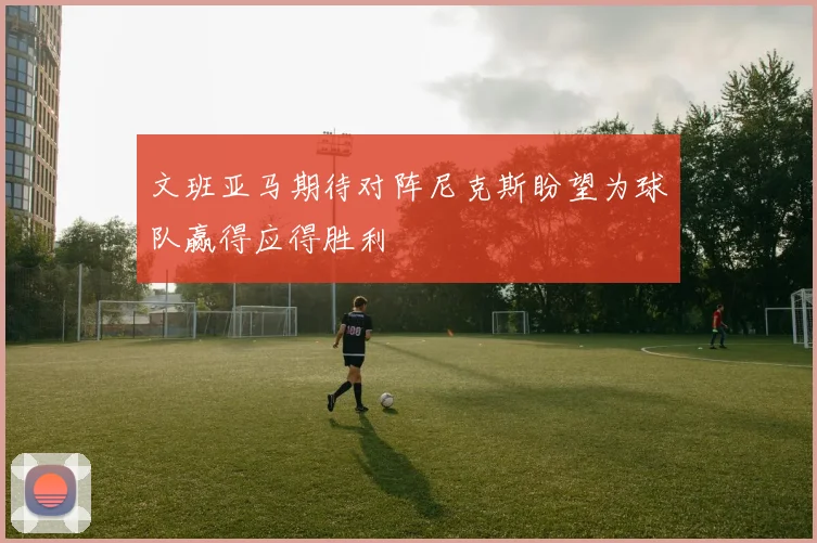 文班亚马期待对阵尼克斯盼望为球队赢得应得胜利