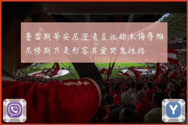 普雷斯蒂安尼澄清言论称未侮辱维尼修斯只是形容其爱哭鬼性格