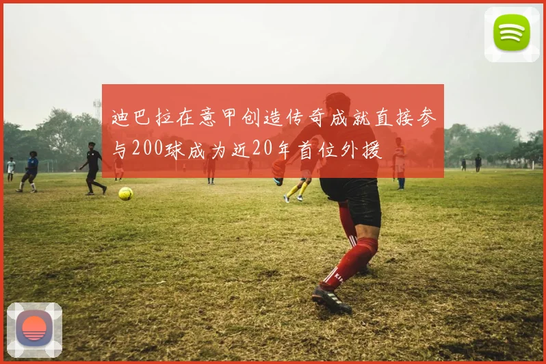 迪巴拉在意甲创造传奇成就直接参与200球成为近20年首位外援