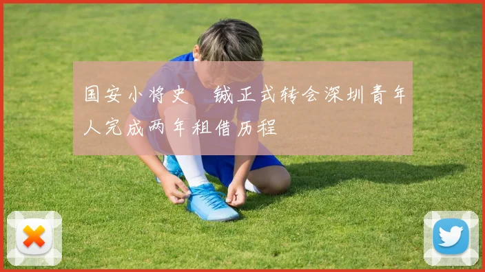国安小将史堉铖正式转会深圳青年人完成两年租借历程