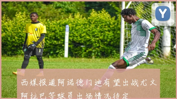 西媒报道阿诺德门迪有望出战尤文阿拉巴等球员出场情况待定