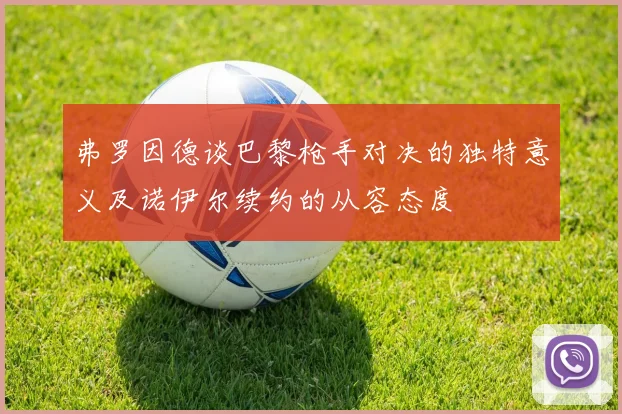 弗罗因德谈巴黎枪手对决的独特意义及诺伊尔续约的从容态度