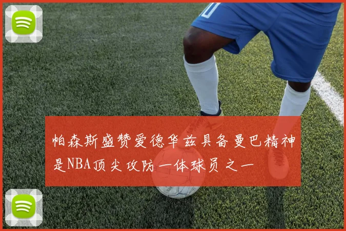 帕森斯盛赞爱德华兹具备曼巴精神是NBA顶尖攻防一体球员之一
