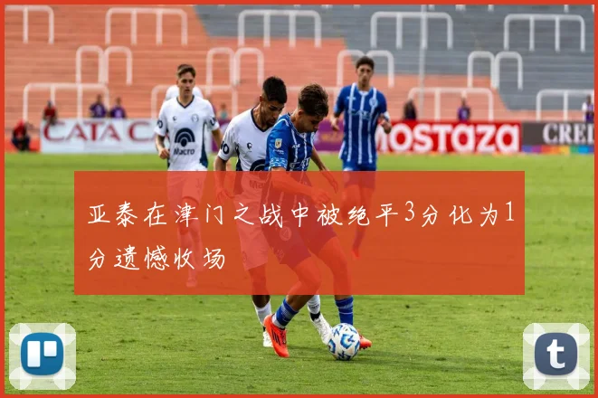 亚泰在津门之战中被绝平3分化为1分遗憾收场