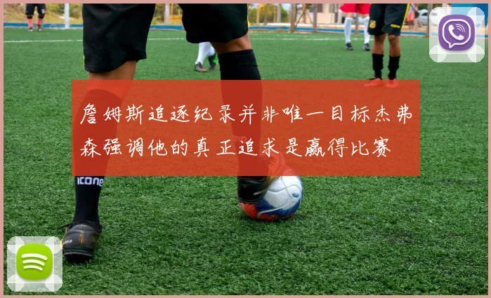 詹姆斯追逐纪录并非唯一目标杰弗森强调他的真正追求是赢得比赛