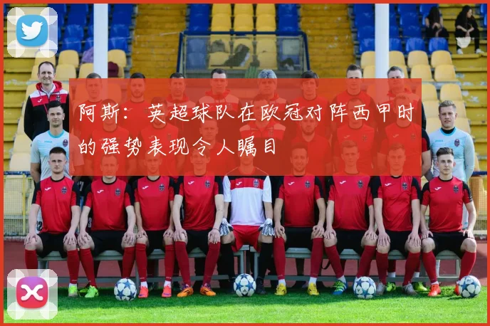 阿斯：英超球队在欧冠对阵西甲时的强势表现令人瞩目