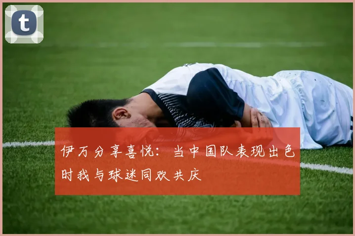 伊万分享喜悦：当中国队表现出色时我与球迷同欢共庆
