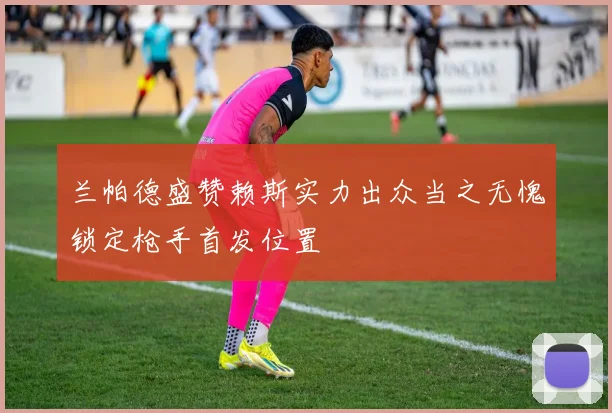 兰帕德盛赞赖斯实力出众当之无愧锁定枪手首发位置