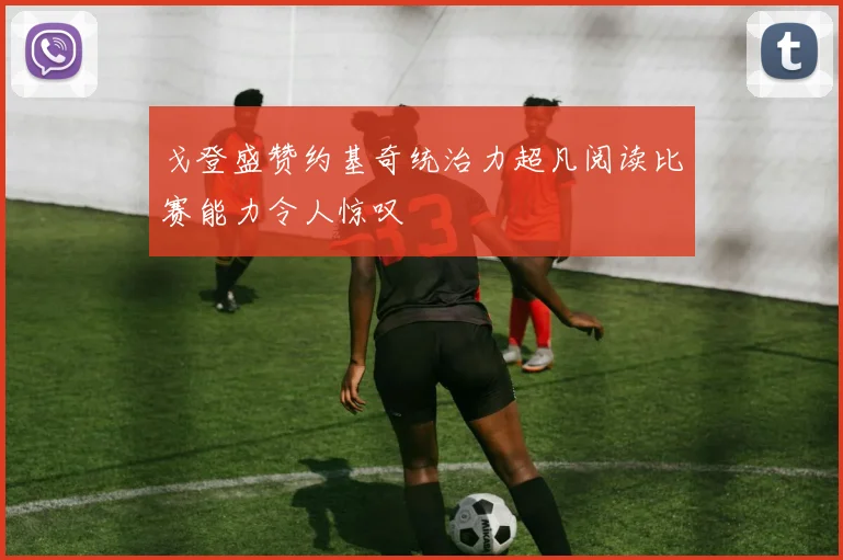 戈登盛赞约基奇统治力超凡阅读比赛能力令人惊叹