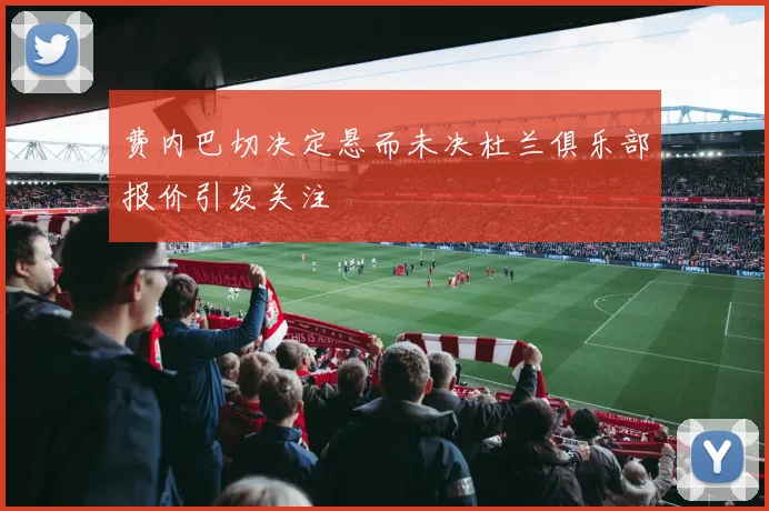 费内巴切决定悬而未决杜兰俱乐部报价引发关注