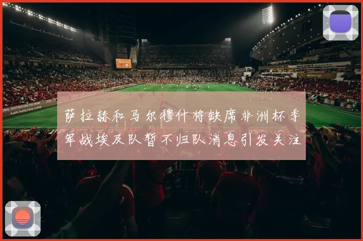 萨拉赫和马尔穆什将缺席非洲杯季军战埃及队暂不归队消息引发关注