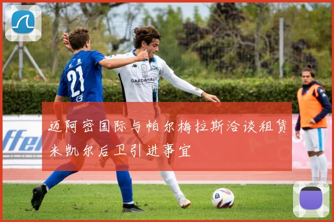 迈阿密国际与帕尔梅拉斯洽谈租赁米凯尔后卫引进事宜