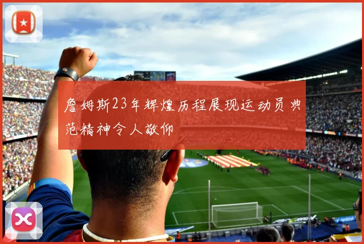 詹姆斯23年辉煌历程展现运动员典范精神令人敬仰