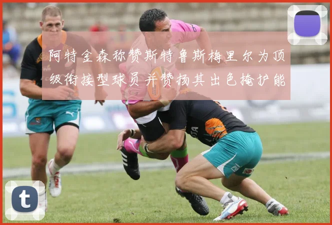 阿特金森称赞斯特鲁斯梅里尔为顶级衔接型球员并赞扬其出色掩护能力