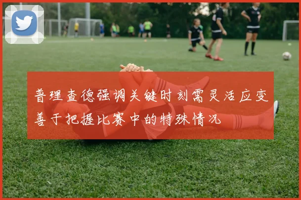 普理查德强调关键时刻需灵活应变善于把握比赛中的特殊情况