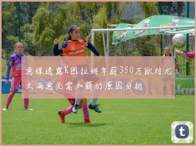 意媒透露K图拉姆年薪350万欧对尤文满意无需加薪的原因分析