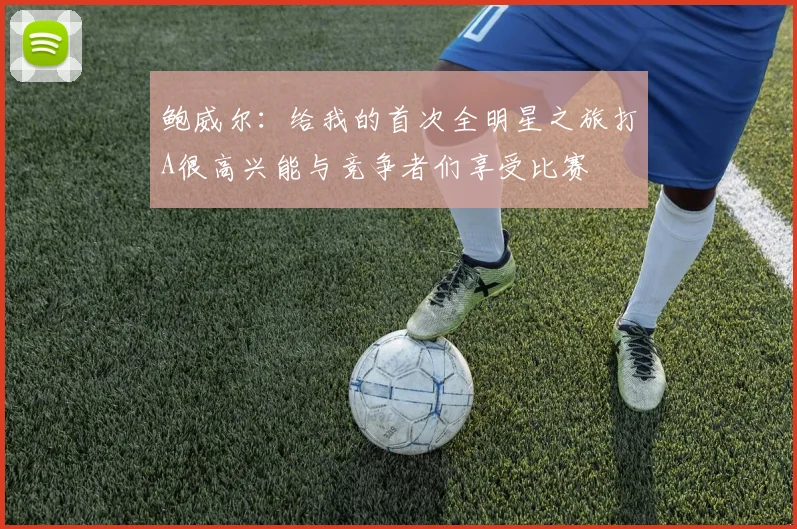 鲍威尔：给我的首次全明星之旅打A很高兴能与竞争者们享受比赛