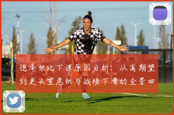 德泽尔比下课原因分析：从高期望到更衣室危机与战绩下滑的全景回顾