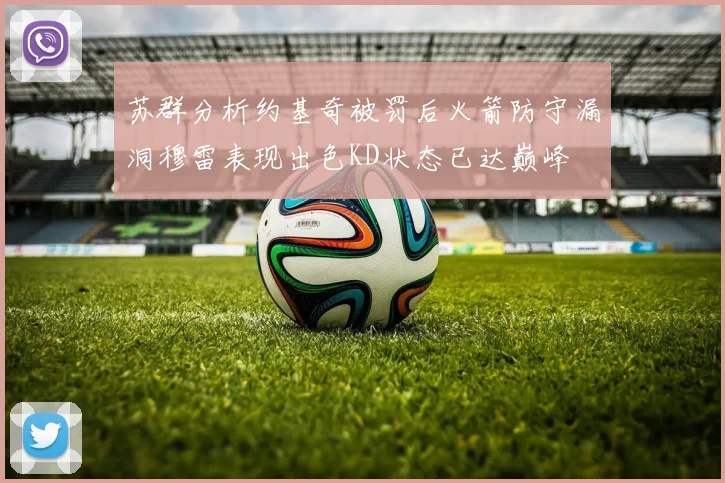 苏群分析约基奇被罚后火箭防守漏洞穆雷表现出色KD状态已达巅峰