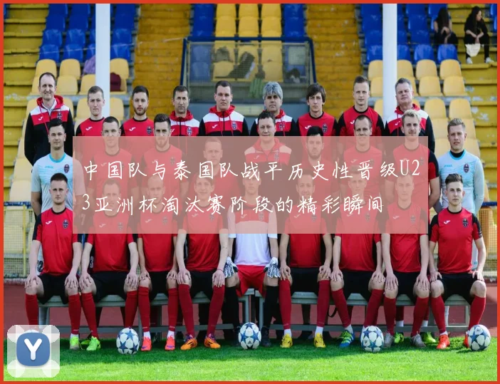 中国队与泰国队战平历史性晋级U23亚洲杯淘汰赛阶段的精彩瞬间