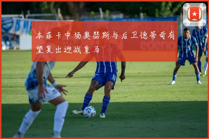 本菲卡中场奥瑟斯与后卫德蒂奇有望复出迎战皇马