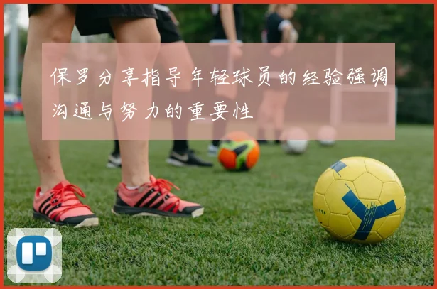 保罗分享指导年轻球员的经验强调沟通与努力的重要性