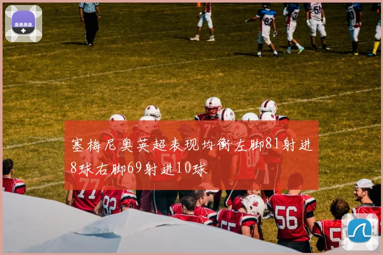 塞梅尼奥英超表现均衡左脚81射进8球右脚69射进10球