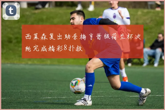 西莱森复出助奈梅亨晋级荷兰杯次轮完成精彩8扑救