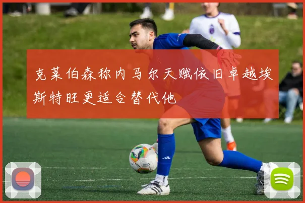 克莱伯森称内马尔天赋依旧卓越埃斯特旺更适合替代他