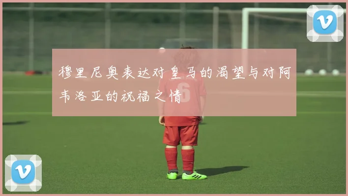 穆里尼奥表达对皇马的渴望与对阿韦洛亚的祝福之情