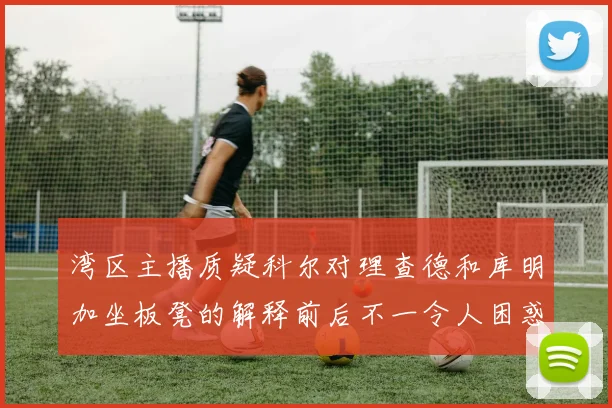 湾区主播质疑科尔对理查德和库明加坐板凳的解释前后不一令人困惑