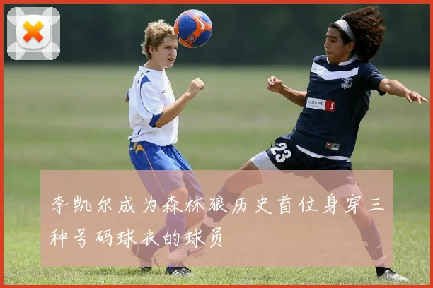 李凯尔成为森林狼历史首位身穿三种号码球衣的球员