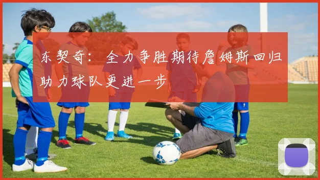 东契奇：全力争胜期待詹姆斯回归助力球队更进一步