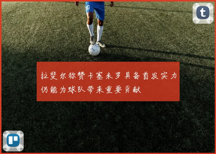 拉斐尔称赞卡塞米罗具备首发实力仍能为球队带来重要贡献