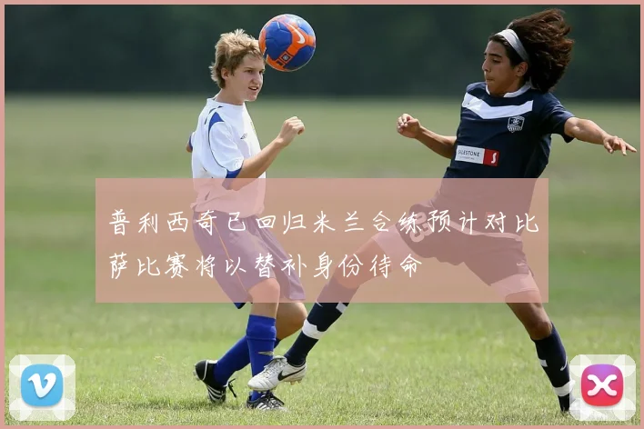 普利西奇已回归米兰合练预计对比萨比赛将以替补身份待命