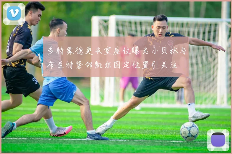 多特蒙德更衣室座位曝光小贝林与布兰特紧邻凯尔固定位置引关注
