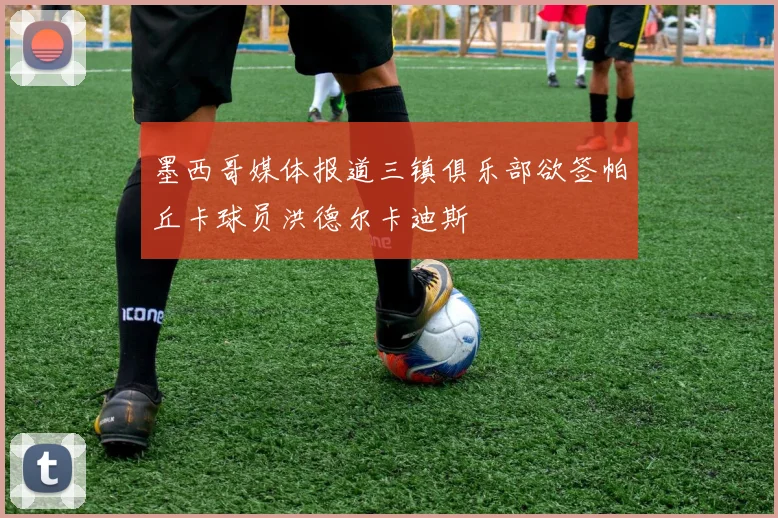 墨西哥媒体报道三镇俱乐部欲签帕丘卡球员洪德尔卡迪斯