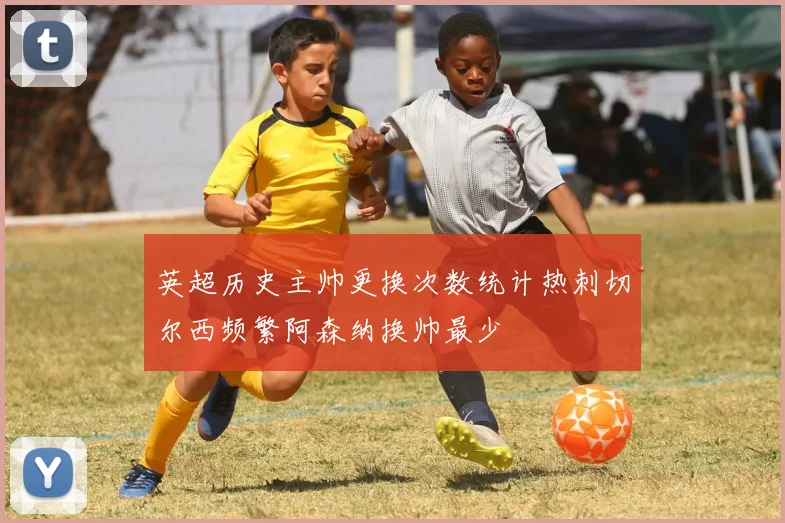 英超历史主帅更换次数统计热刺切尔西频繁阿森纳换帅最少
