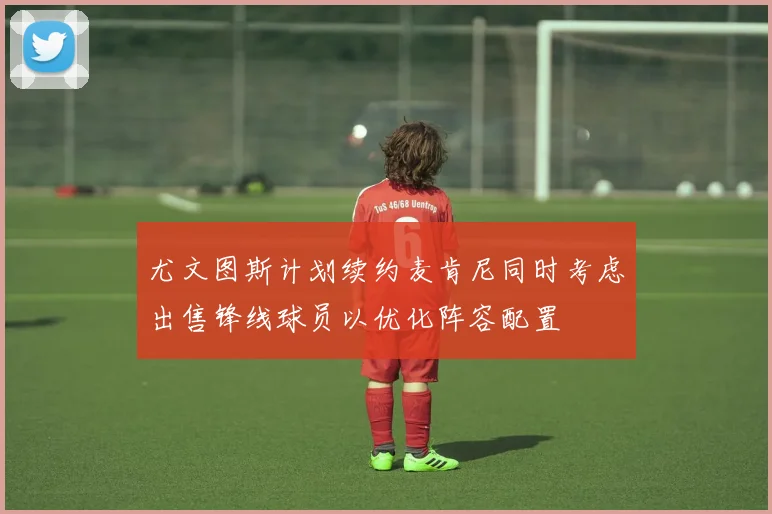 尤文图斯计划续约麦肯尼同时考虑出售锋线球员以优化阵容配置